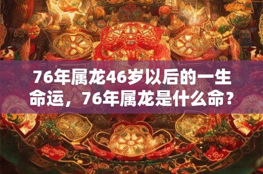 76年属龙46岁以后的一生命运，76年属龙是什么命？