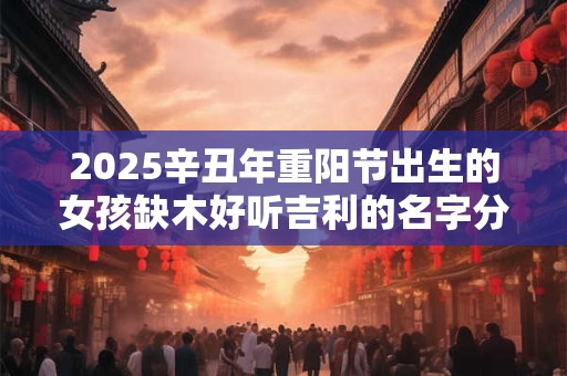 2025辛丑年重阳节出生的女孩缺木好听吉利的名字分享