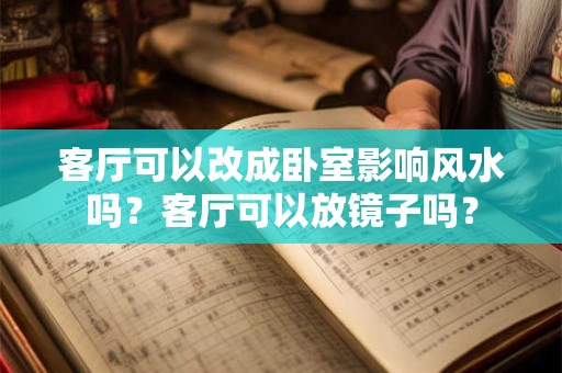 客厅可以改成卧室影响风水吗?客厅可以放镜子吗? 客厅可以改成卧室影响风水吗?客厅可以放镜子吗?