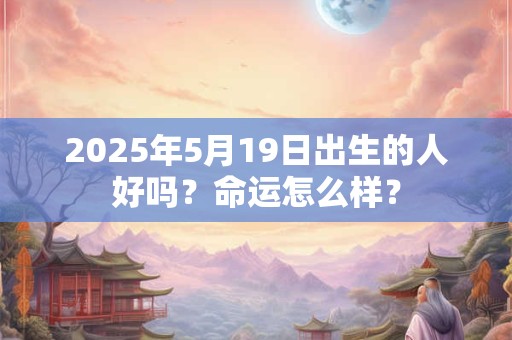 2025年5月19日出生的人好吗？命运怎么样？