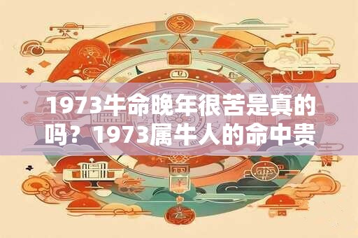 1973牛命晚年很苦是真的吗？1973属牛人的命中贵人