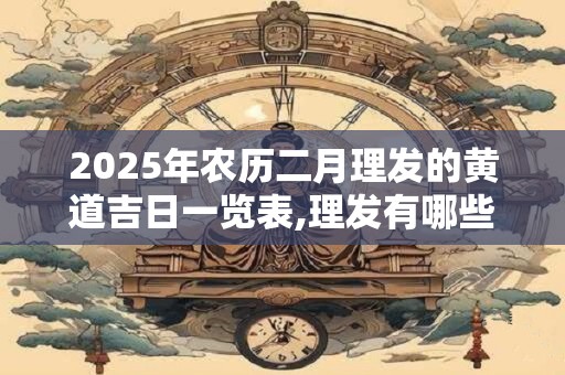 2025年农历二月理发的黄道吉日一览表,理发有哪些讲究？