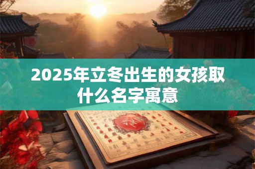 2025年立冬出生的女孩取什么名字寓意