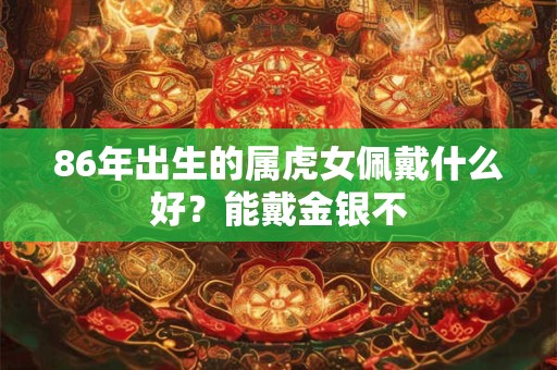 86年出生的属虎女佩戴什么好？能戴金银不