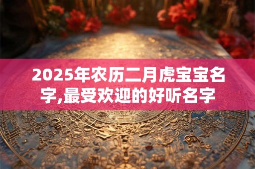 2025年农历二月虎宝宝名字,最受欢迎的好听名字