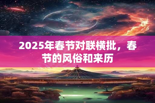 2025年春节对联横批，春节的风俗和来历