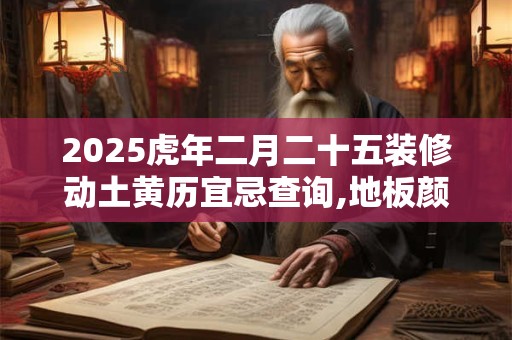 2025虎年二月二十五装修动土黄历宜忌查询,地板颜色风水