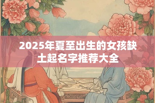 2025年夏至出生的女孩缺土起名字推荐大全
