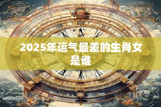 2025年运气最差的生肖女是谁