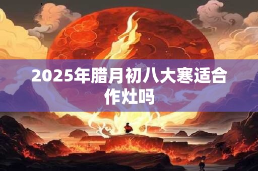 2025年腊月初八大寒适合作灶吗
