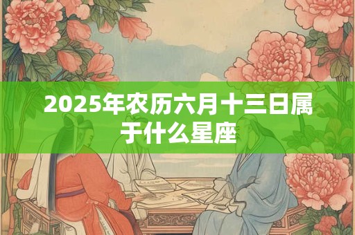 2025年农历六月十三日属于什么星座