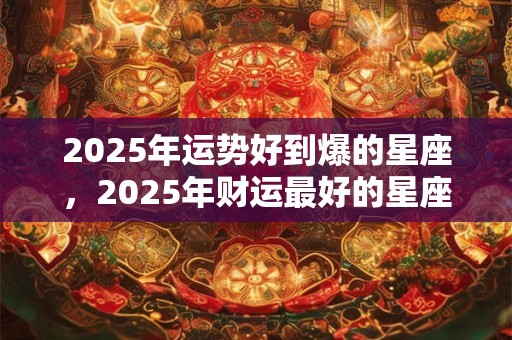 2025年运势好到爆的星座，2025年财运最好的星座