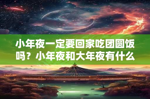 小年夜一定要回家吃团圆饭吗？小年夜和大年夜有什么区别？