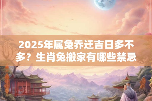 2025年属兔乔迁吉日多不多？生肖兔搬家有哪些禁忌