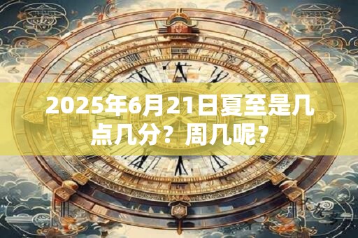 2025年6月21日夏至是几点几分？周几呢？