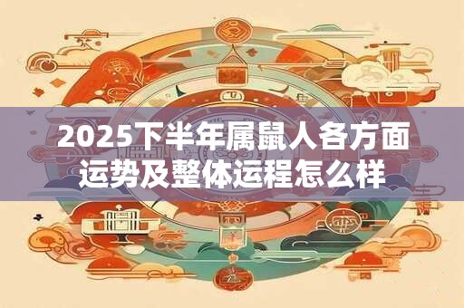 2025下半年属鼠人各方面运势及整体运程怎么样