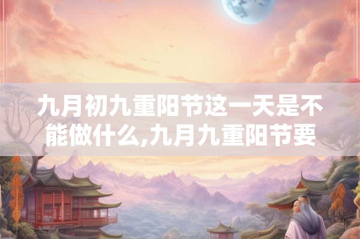 九月初九重阳节这一天是不能做什么,九月九重阳节要干嘛？