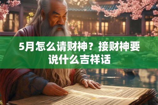 5月怎么请财神？接财神要说什么吉祥话