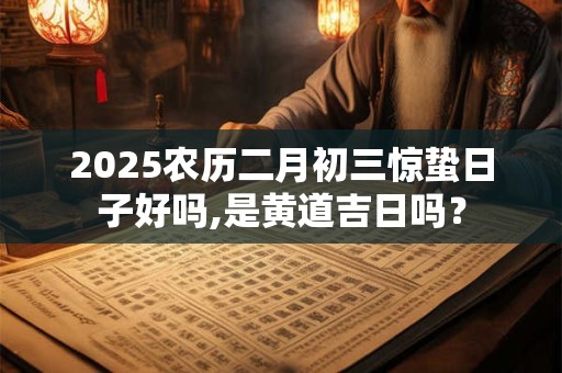 2025农历二月初三惊蛰日子好吗,是黄道吉日吗？