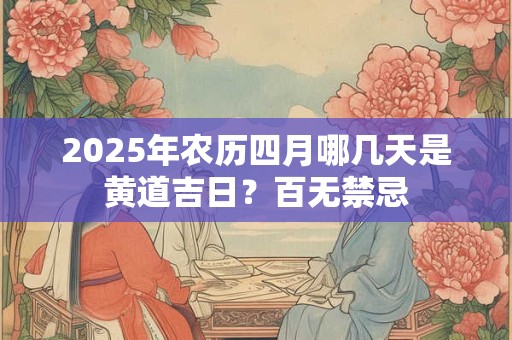 2025年农历四月哪几天是黄道吉日？百无禁忌