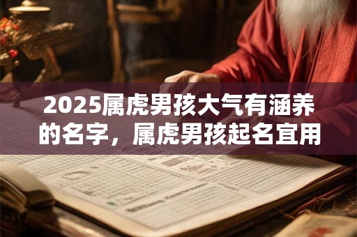 2025属虎男孩大气有涵养的名字，属虎男孩起名宜用字