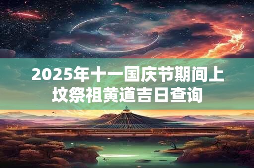 2025年十一国庆节期间上坟祭祖黄道吉日查询