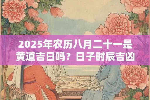 2025年农历八月二十一是黄道吉日吗？日子时辰吉凶？