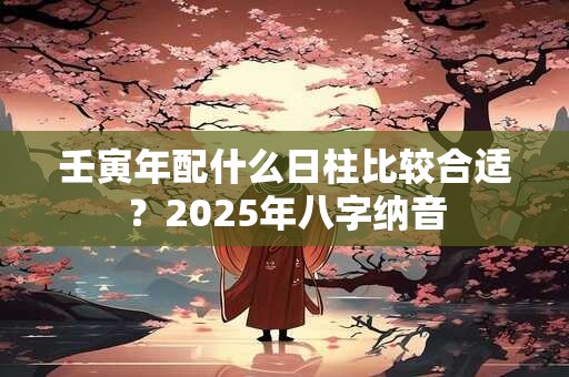 壬寅年配什么日柱比较合适？2025年八字纳音