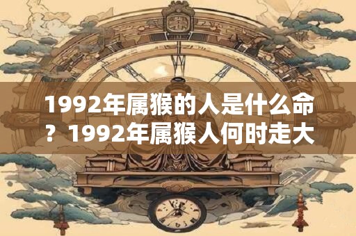 1992年属猴的人是什么命？1992年属猴人何时走大运？
