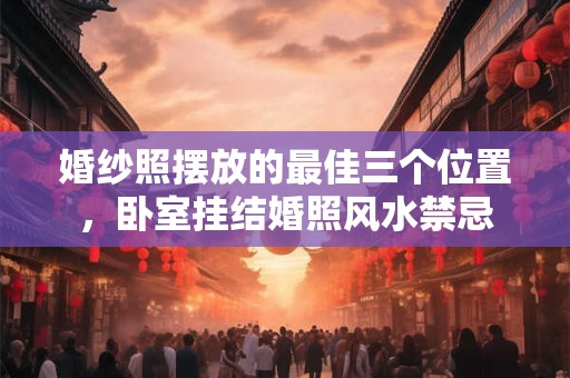 婚纱照摆放的最佳三个位置，卧室挂结婚照风水禁忌