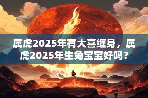 属虎2025年有大喜缠身，属虎2025年生兔宝宝好吗？