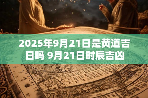 2025年9月21日是黄道吉日吗 9月21日时辰吉凶