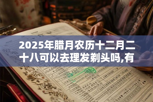 2025年腊月农历十二月二十八可以去理发剃头吗,有什么禁忌？