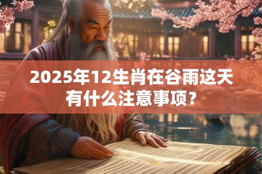 2025年12生肖在谷雨这天有什么注意事项？