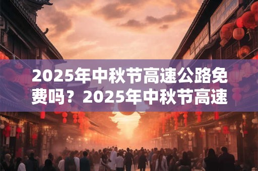 2025年中秋节高速公路免费吗？2025年中秋节高速收费吗？