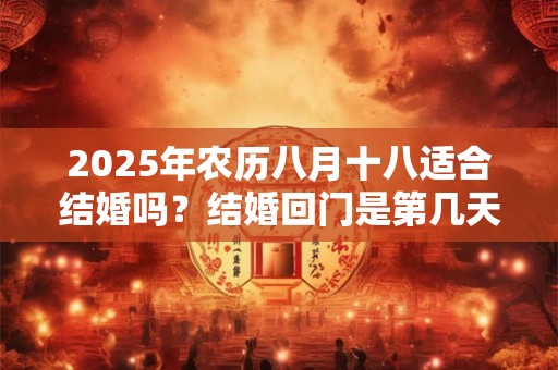 2025年农历八月十八适合结婚吗？结婚回门是第几天？