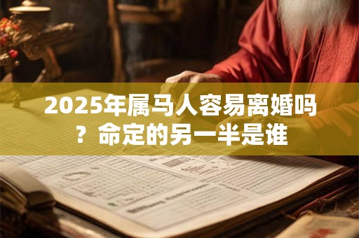 2025年属马人容易离婚吗？命定的另一半是谁