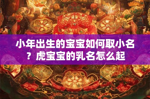 小年出生的宝宝如何取小名？虎宝宝的乳名怎么起