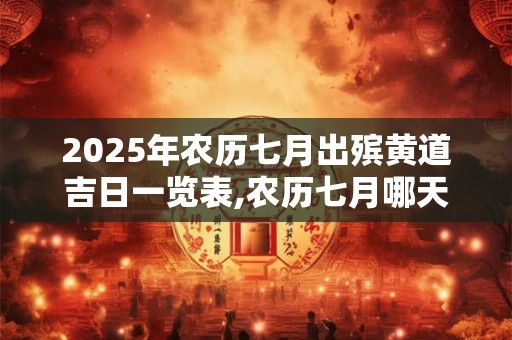 2025年农历七月出殡黄道吉日一览表,农历七月哪天是出殡吉日？