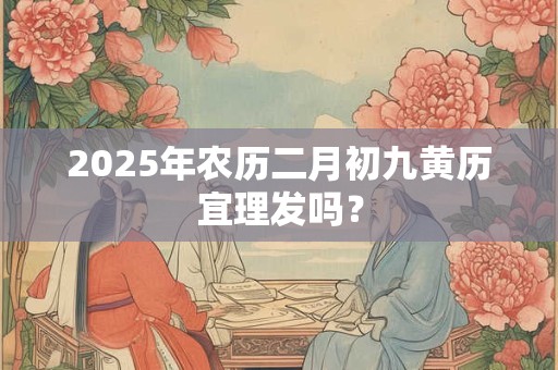 2025年农历二月初九黄历宜理发吗？