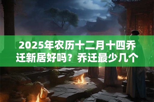 2025年农历十二月十四乔迁新居好吗？乔迁最少几个人进门