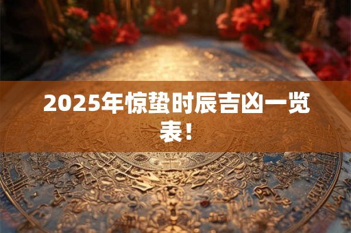 详细阅读:2025年惊蛰时辰吉凶一览表! 2025年惊蛰时辰吉凶一览表!