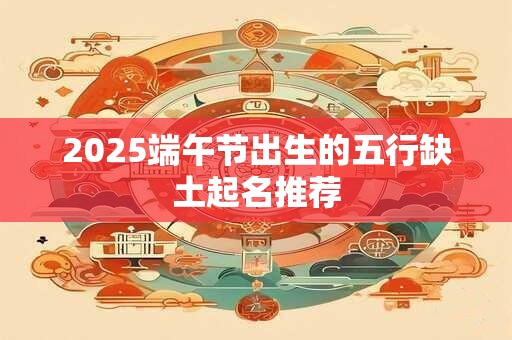 2025端午节出生的五行缺土起名推荐