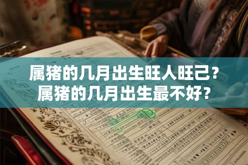 属猪的几月出生旺人旺己？属猪的几月出生最不好？