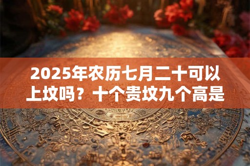 2025年农历七月二十可以上坟吗？十个贵坟九个高是什么意思？