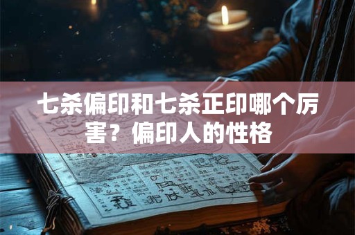 七杀偏印和七杀正印哪个厉害？偏印人的性格
