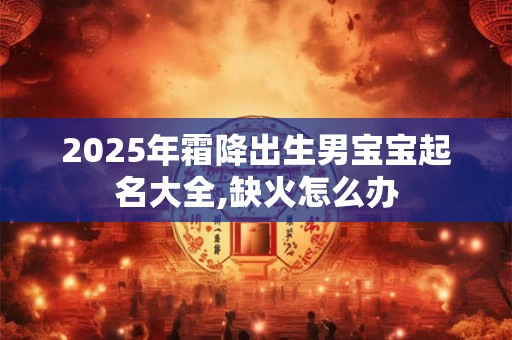 2025年霜降出生男宝宝起名大全,缺火怎么办