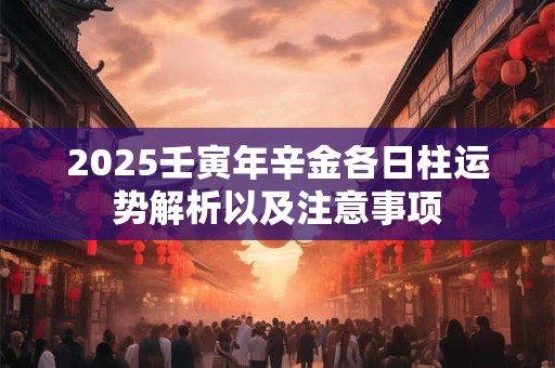 2025壬寅年辛金各日柱运势解析以及注意事项
