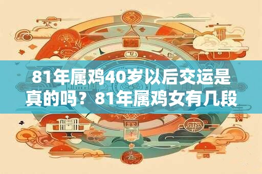 81年属鸡40岁以后交运是真的吗？81年属鸡女有几段婚姻？