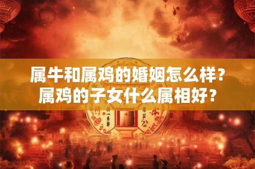 属牛和属鸡的婚姻怎么样？属鸡的子女什么属相好？